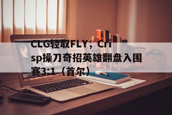 开云平台-CLG轻取FLY，Crisp操刀奇招英雄翻盘入围赛3:1（首尔）